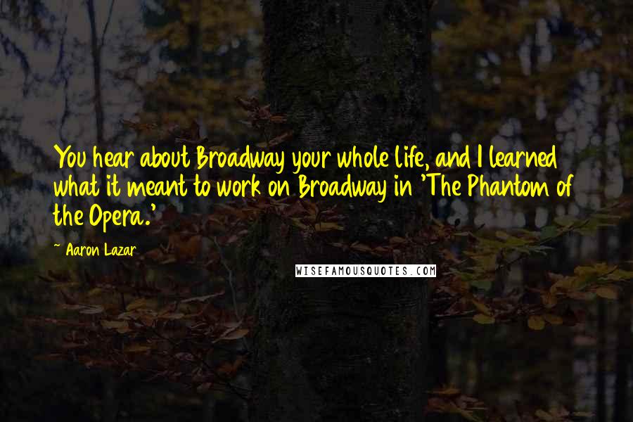 Aaron Lazar quotes: You hear about Broadway your whole life, and I learned what it meant to work on Broadway in 'The Phantom of the Opera.'