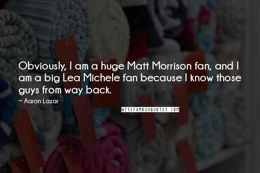 Aaron Lazar quotes: Obviously, I am a huge Matt Morrison fan, and I am a big Lea Michele fan because I know those guys from way back. Aaron Lazar quotes: Obviously, I am a huge Matt Morrison fan, and I am a big Lea Michele fan because I know those guys from way back.