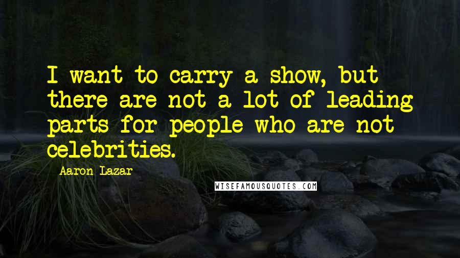 Aaron Lazar quotes: I want to carry a show, but there are not a lot of leading parts for people who are not celebrities.