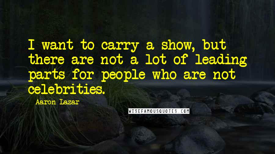 Aaron Lazar quotes: I want to carry a show, but there are not a lot of leading parts for people who are not celebrities. Aaron Lazar quotes: I want to carry a show, but there are not a lot of leading parts for people who are not celebrities.