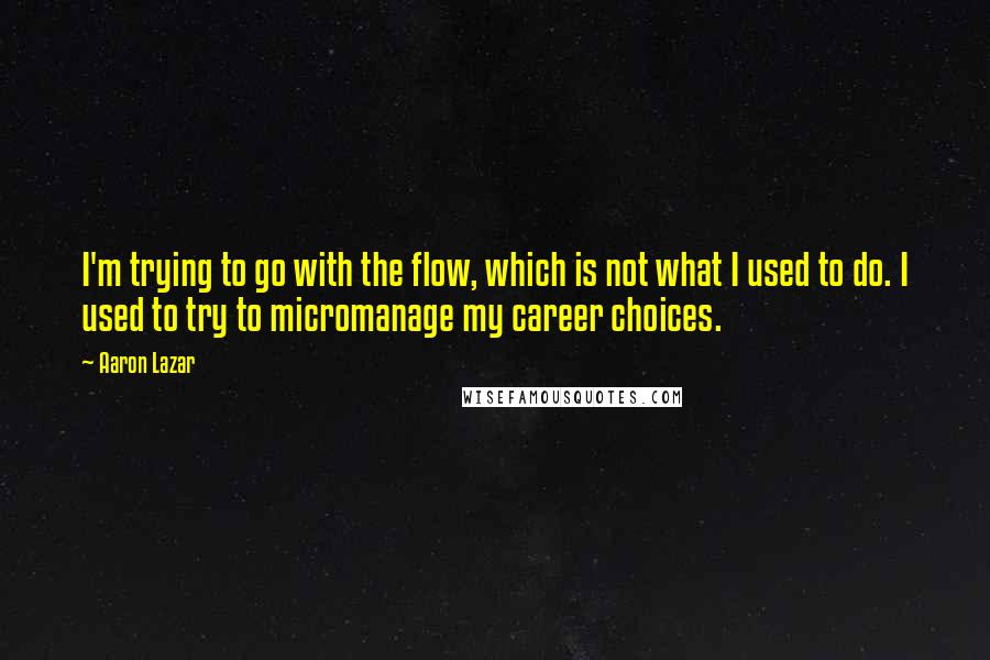 Aaron Lazar quotes: I'm trying to go with the flow, which is not what I used to do. I used to try to micromanage my career choices.