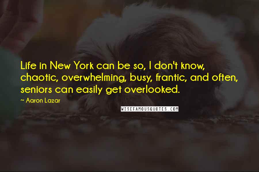 Aaron Lazar quotes: Life in New York can be so, I don't know, chaotic, overwhelming, busy, frantic, and often, seniors can easily get overlooked.