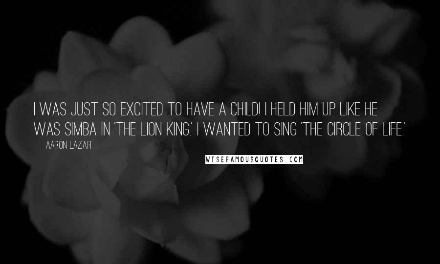 Aaron Lazar quotes: I was just so excited to have a child! I held him up like he was Simba in 'The Lion King.' I wanted to sing 'The Circle of Life.'
