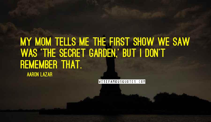 Aaron Lazar quotes: My mom tells me the first show we saw was 'The Secret Garden,' but I don't remember that.