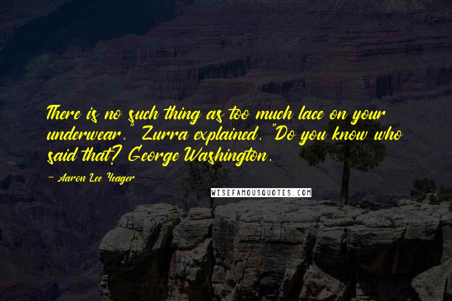 Aaron Lee Yeager quotes: There is no such thing as too much lace on your underwear," Zurra explained. "Do you know who said that? George Washington. Aaron Lee Yeager quotes: There is no such thing as too much lace on your underwear," Zurra explained. "Do you know who said that? George Washington.