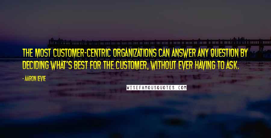 Aaron Levie quotes: The most customer-centric organizations can answer any question by deciding what's best for the customer, without ever having to ask.