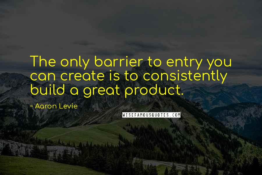 Aaron Levie quotes: The only barrier to entry you can create is to consistently build a great product.