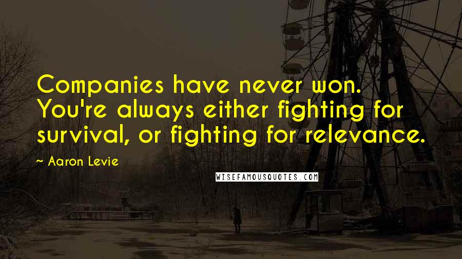 Aaron Levie quotes: Companies have never won. You're always either fighting for survival, or fighting for relevance.