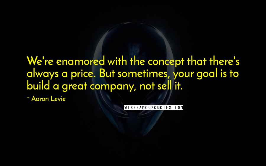 Aaron Levie quotes: We're enamored with the concept that there's always a price. But sometimes, your goal is to build a great company, not sell it.