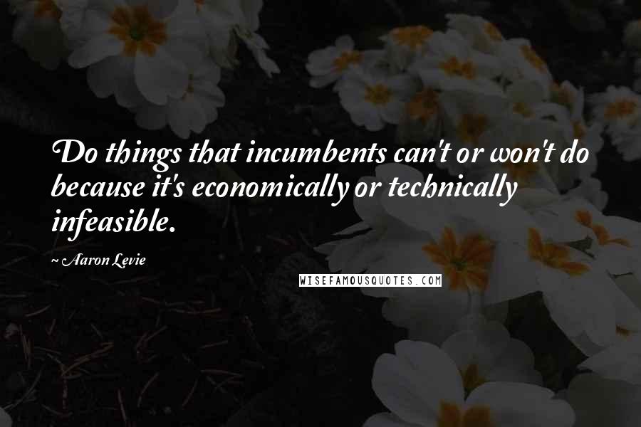 Aaron Levie quotes: Do things that incumbents can't or won't do because it's economically or technically infeasible.