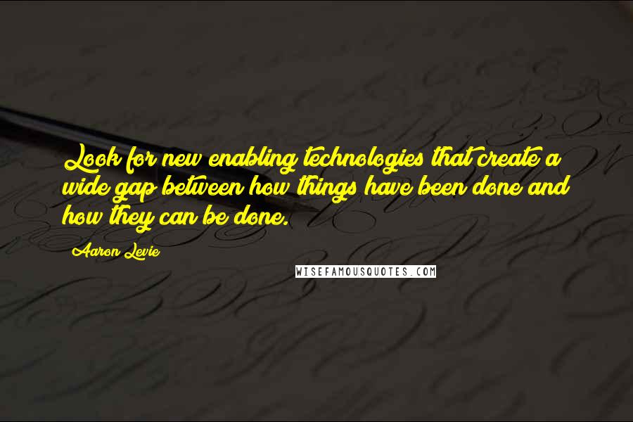 Aaron Levie quotes: Look for new enabling technologies that create a wide gap between how things have been done and how they can be done.