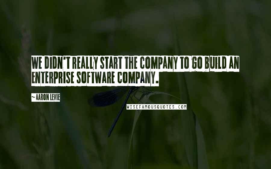 Aaron Levie quotes: We didn't really start the company to go build an enterprise software company.