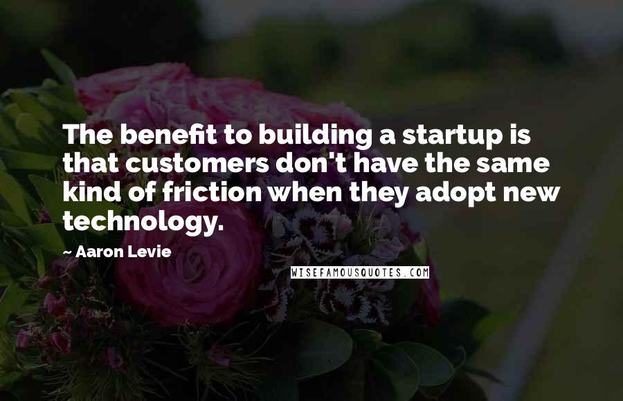 Aaron Levie quotes: The benefit to building a startup is that customers don't have the same kind of friction when they adopt new technology.