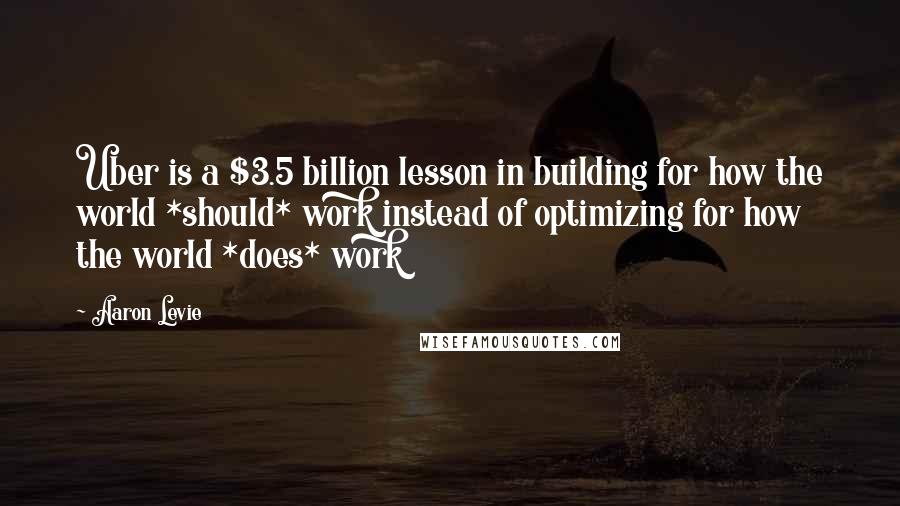 Aaron Levie quotes: Uber is a $3.5 billion lesson in building for how the world *should* work instead of optimizing for how the world *does* work