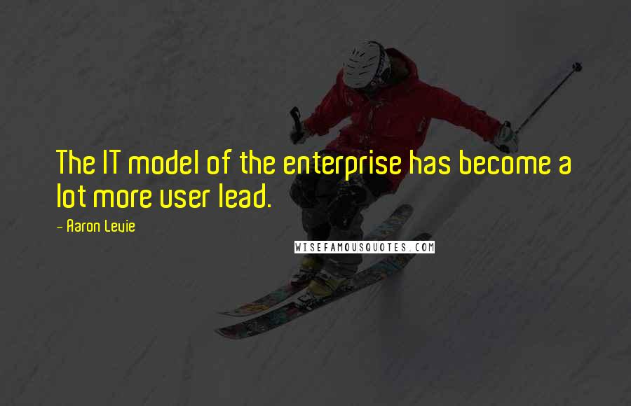 Aaron Levie quotes: The IT model of the enterprise has become a lot more user lead.