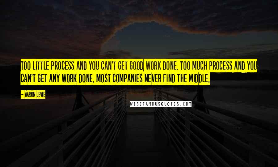 Aaron Levie quotes: Too little process and you can't get good work done. Too much process and you can't get any work done. Most companies never find the middle.