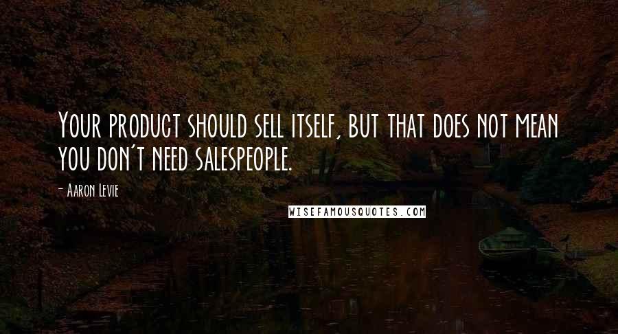 Aaron Levie quotes: Your product should sell itself, but that does not mean you don't need salespeople.
