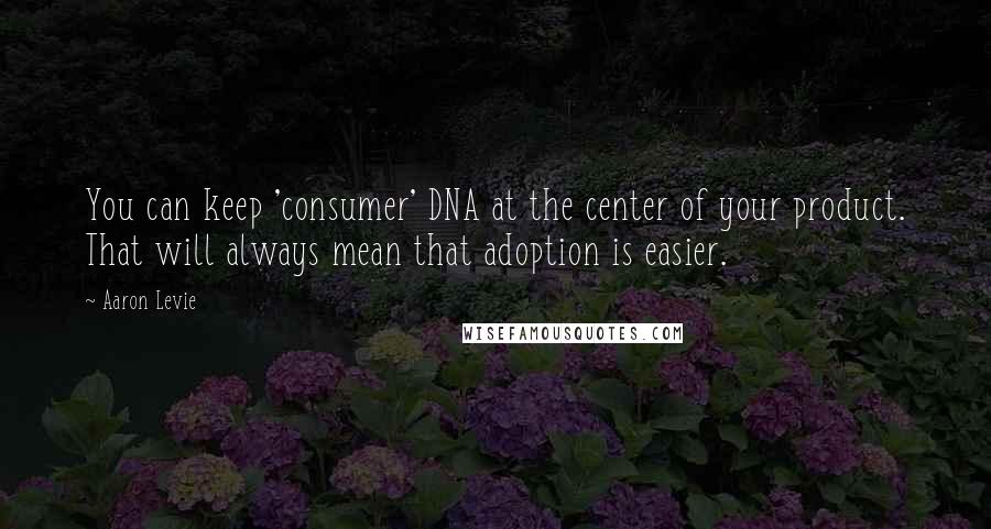 Aaron Levie quotes: You can keep 'consumer' DNA at the center of your product. That will always mean that adoption is easier.