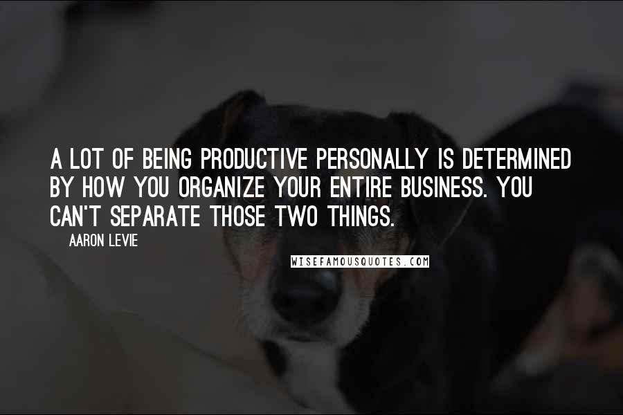 Aaron Levie quotes: A lot of being productive personally is determined by how you organize your entire business. You can't separate those two things.