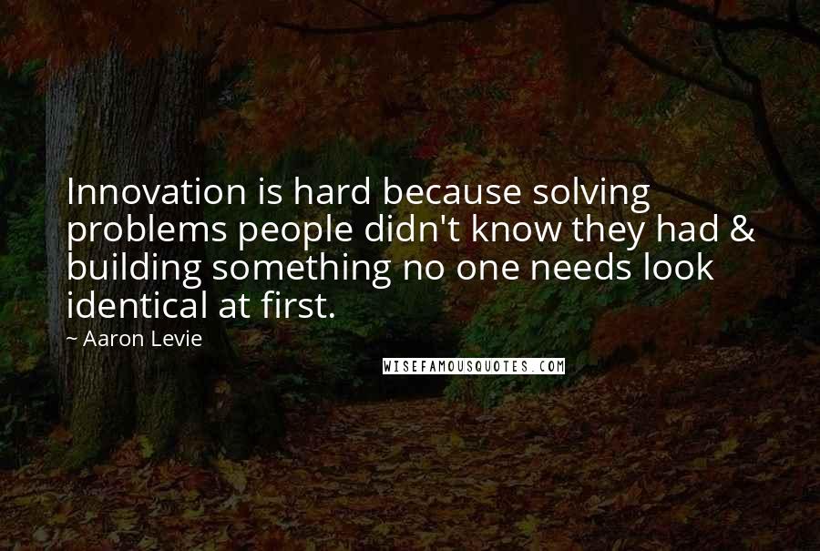 Aaron Levie quotes: Innovation is hard because solving problems people didn't know they had & building something no one needs look identical at first.