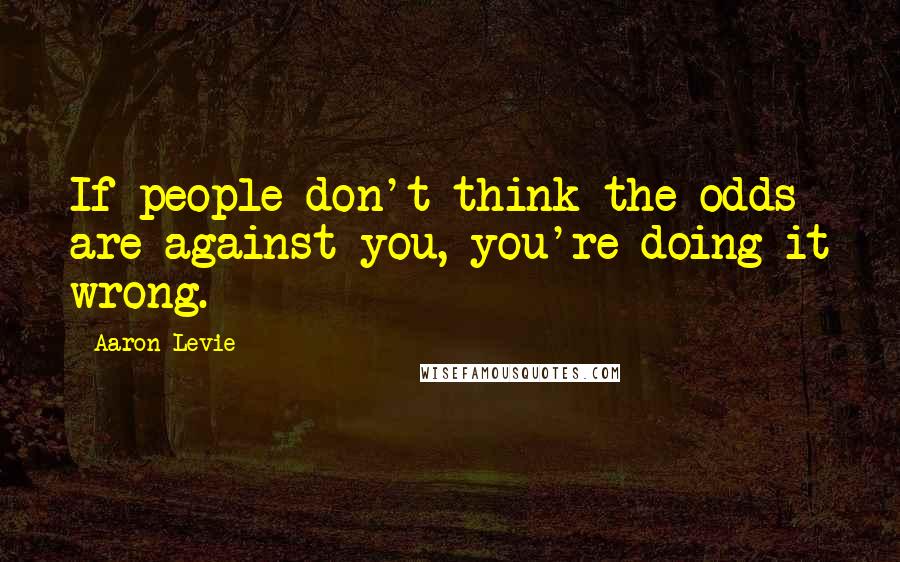 Aaron Levie quotes: If people don't think the odds are against you, you're doing it wrong.