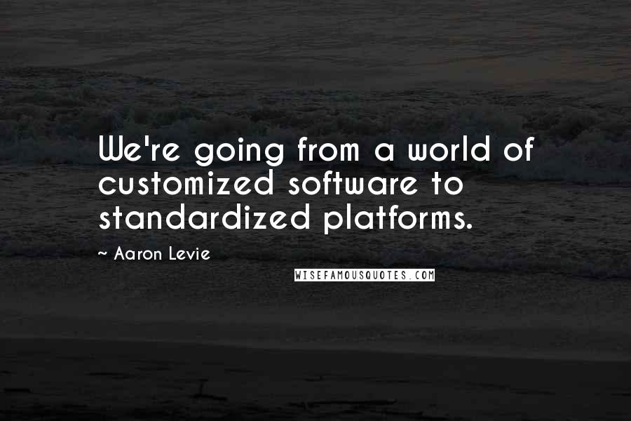 Aaron Levie quotes: We're going from a world of customized software to standardized platforms.