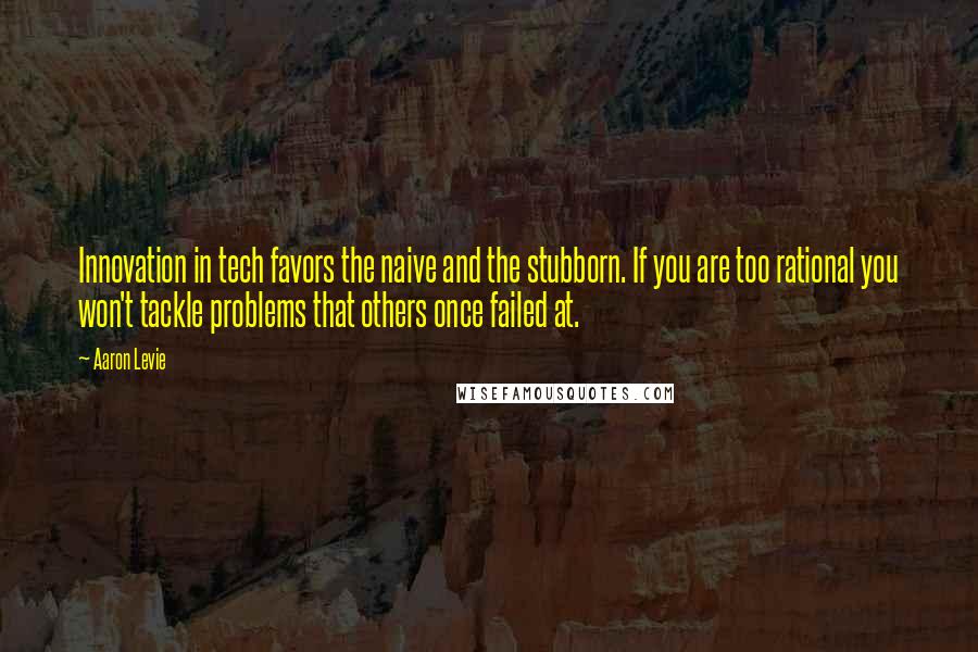 Aaron Levie quotes: Innovation in tech favors the naive and the stubborn. If you are too rational you won't tackle problems that others once failed at.