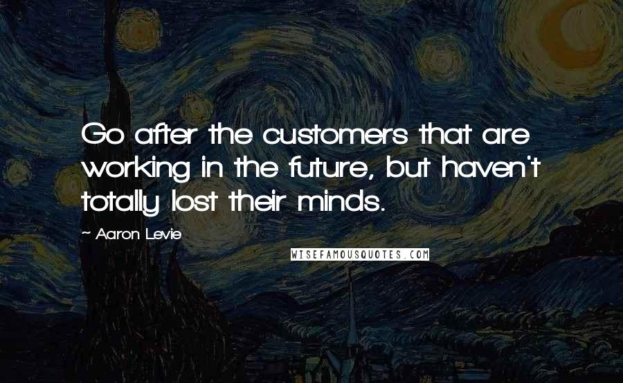 Aaron Levie quotes: Go after the customers that are working in the future, but haven't totally lost their minds.