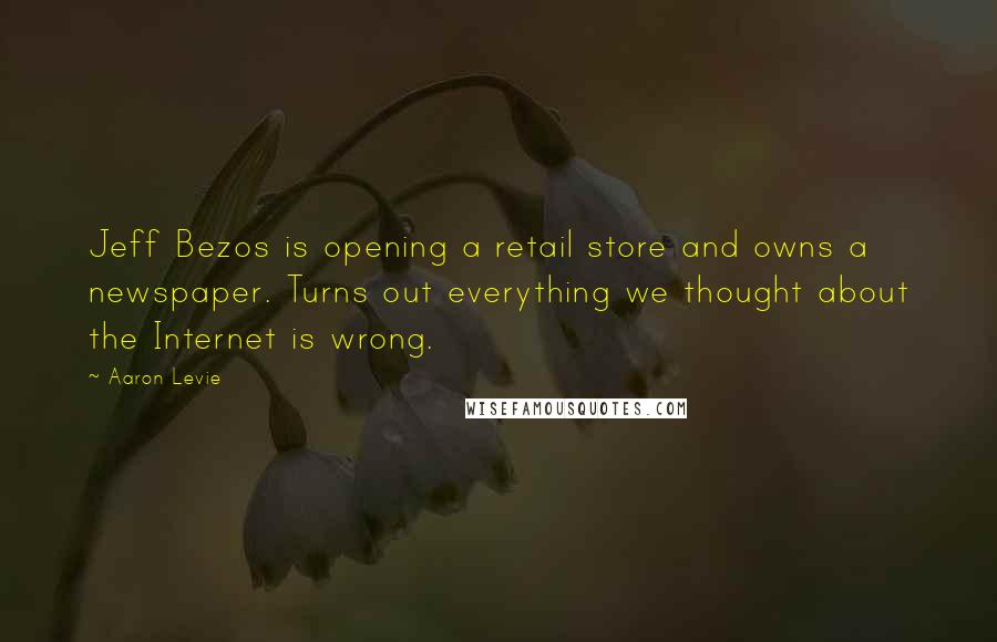 Aaron Levie quotes: Jeff Bezos is opening a retail store and owns a newspaper. Turns out everything we thought about the Internet is wrong.