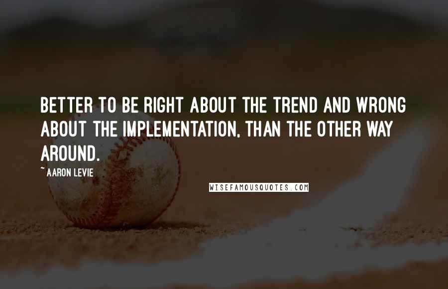 Aaron Levie quotes: Better to be right about the trend and wrong about the implementation, than the other way around.