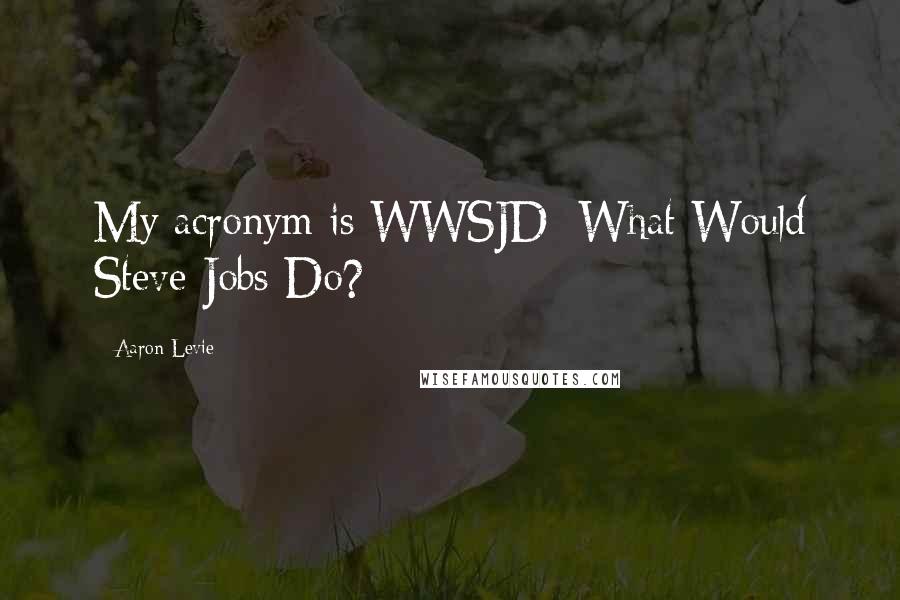 Aaron Levie quotes: My acronym is WWSJD: What Would Steve Jobs Do?