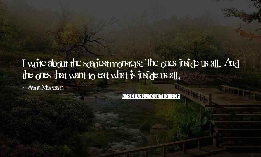 Aaron Marcusson quotes: I write about the scariest monsters: The ones inside us all. And the ones that want to eat what is inside us all.