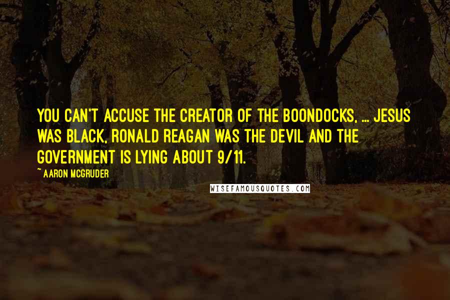 Aaron McGruder quotes: You can't accuse the creator of The Boondocks, ... Jesus was black, Ronald Reagan was the devil and the government is lying about 9/11. Aaron McGruder quotes: You can't accuse the creator of The Boondocks, ... Jesus was black, Ronald Reagan was the devil and the government is lying about 9/11.