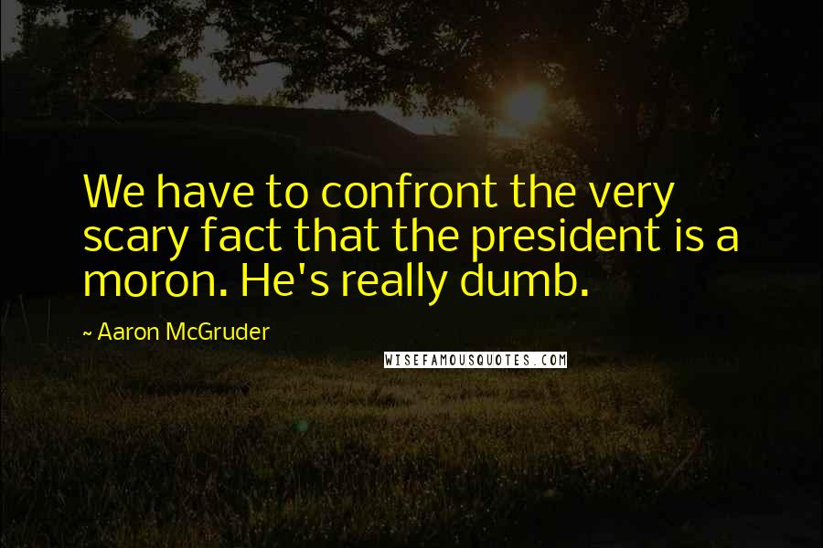 Aaron McGruder quotes: We have to confront the very scary fact that the president is a moron. He's really dumb.