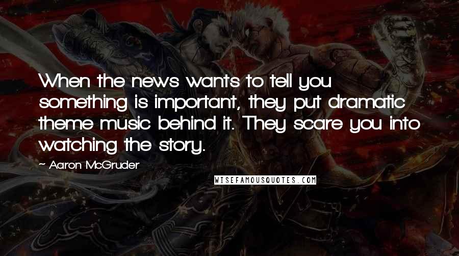 Aaron McGruder quotes: When the news wants to tell you something is important, they put dramatic theme music behind it. They scare you into watching the story. Aaron McGruder quotes: When the news wants to tell you something is important, they put dramatic theme music behind it. They scare you into watching the story.