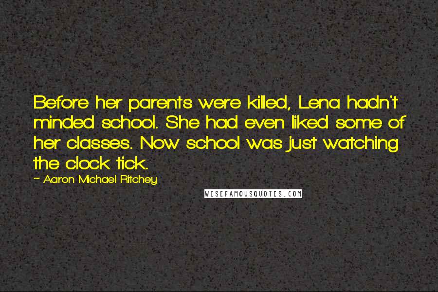 Aaron Michael Ritchey quotes: Before her parents were killed, Lena hadn't minded school. She had even liked some of her classes. Now school was just watching the clock tick.