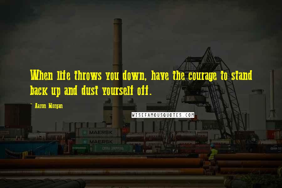 Aaron Morgan quotes: When life throws you down, have the courage to stand back up and dust yourself off.