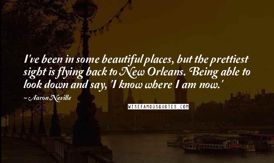 Aaron Neville quotes: I've been in some beautiful places, but the prettiest sight is flying back to New Orleans. Being able to look down and say, 'I know where I am now.'