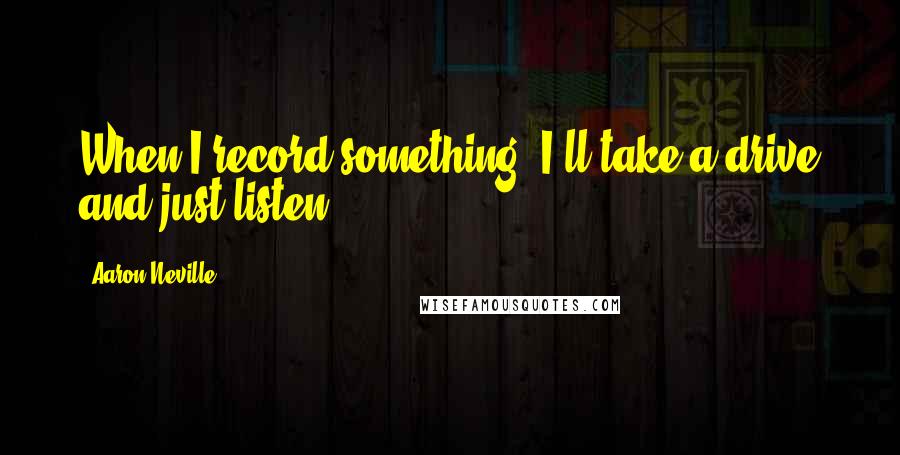 Aaron Neville quotes: When I record something, I'll take a drive and just listen.