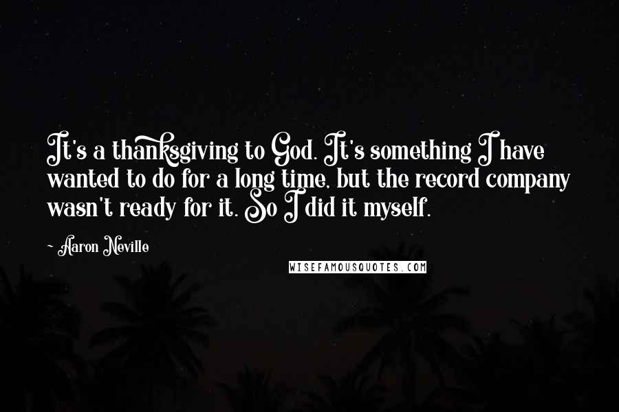 Aaron Neville quotes: It's a thanksgiving to God. It's something I have wanted to do for a long time, but the record company wasn't ready for it. So I did it myself.