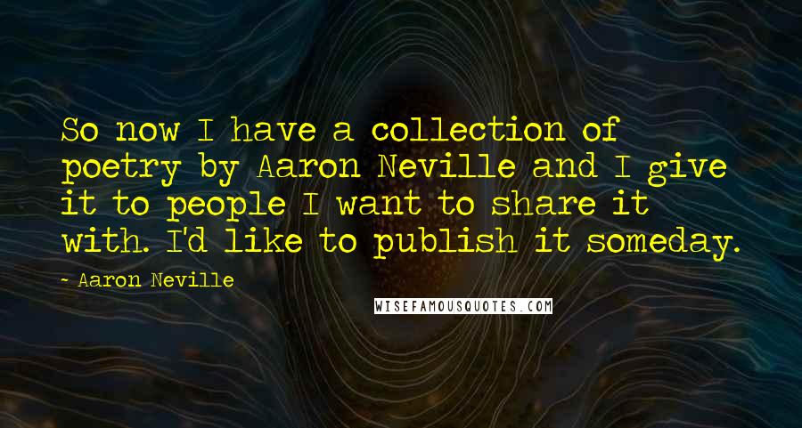 Aaron Neville quotes: So now I have a collection of poetry by Aaron Neville and I give it to people I want to share it with. I'd like to publish it someday.