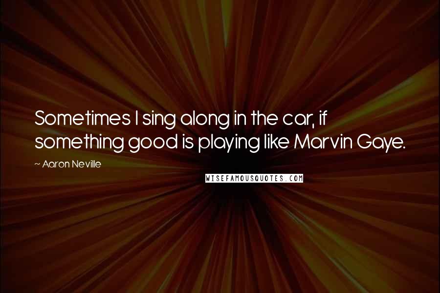 Aaron Neville quotes: Sometimes I sing along in the car, if something good is playing like Marvin Gaye.