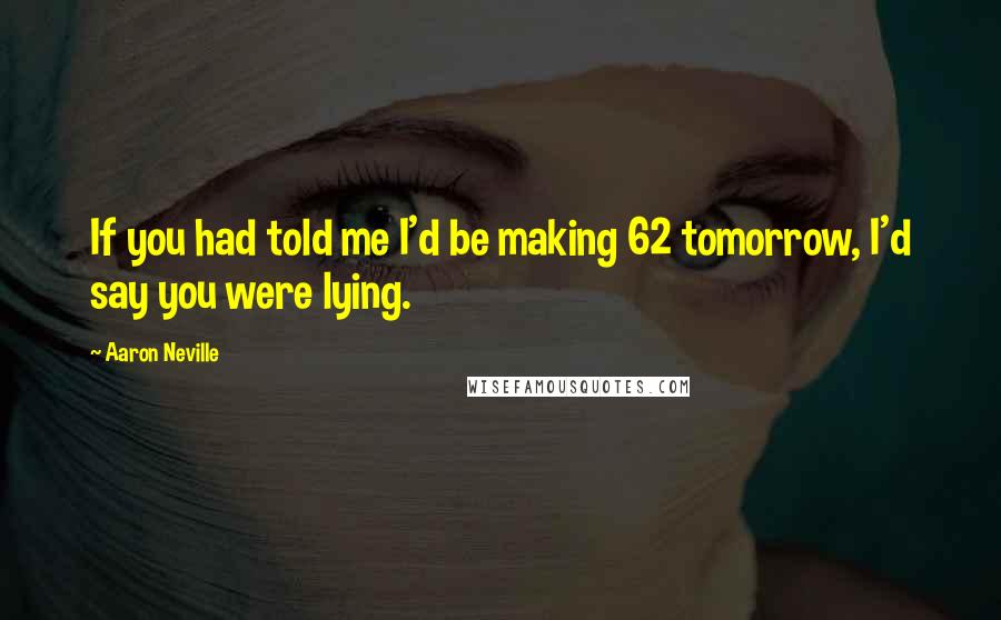 Aaron Neville quotes: If you had told me I'd be making 62 tomorrow, I'd say you were lying.