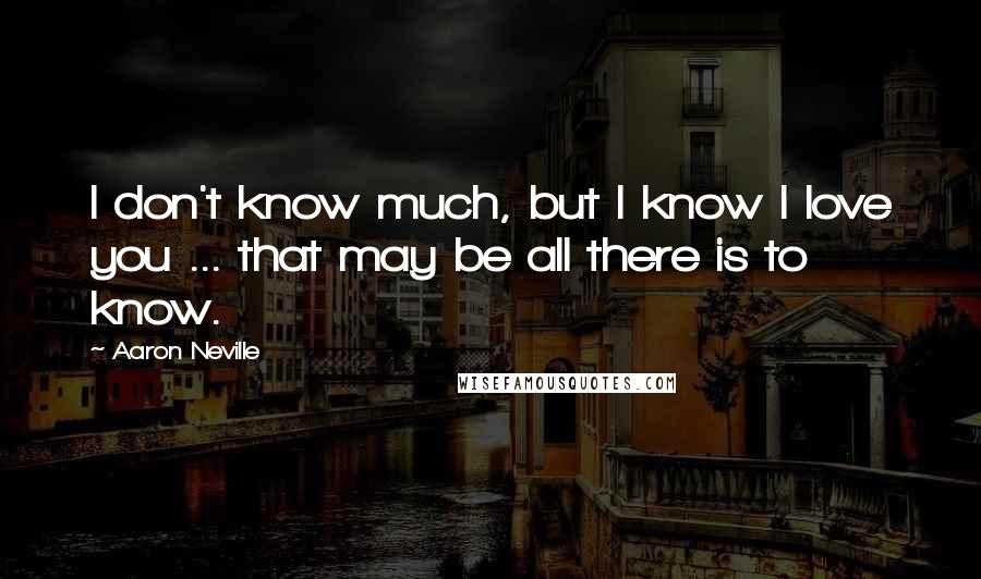 Aaron Neville quotes: I don't know much, but I know I love you ... that may be all there is to know.