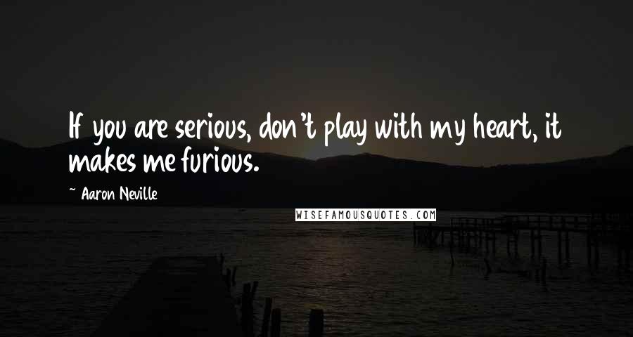 Aaron Neville quotes: If you are serious, don't play with my heart, it makes me furious.