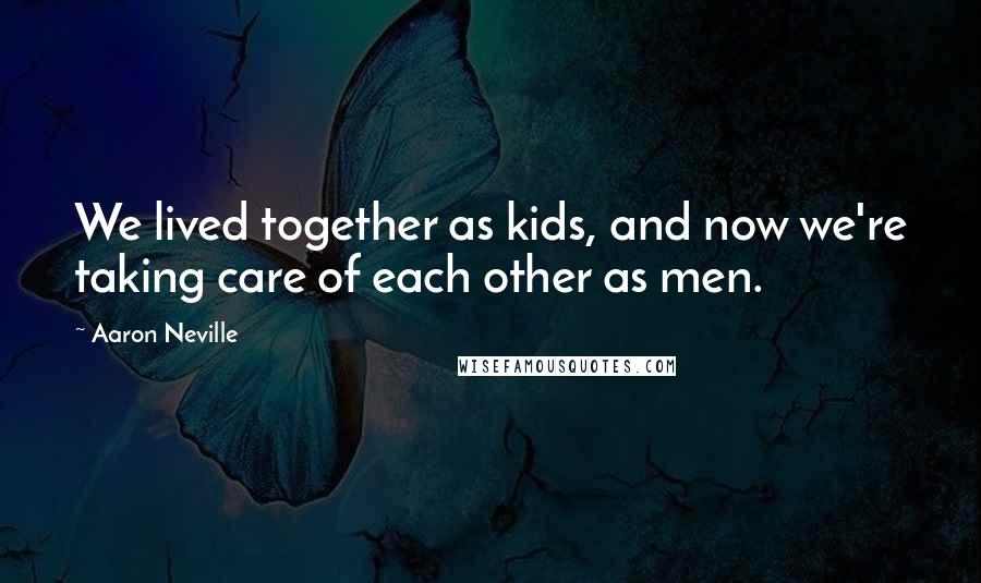 Aaron Neville quotes: We lived together as kids, and now we're taking care of each other as men.