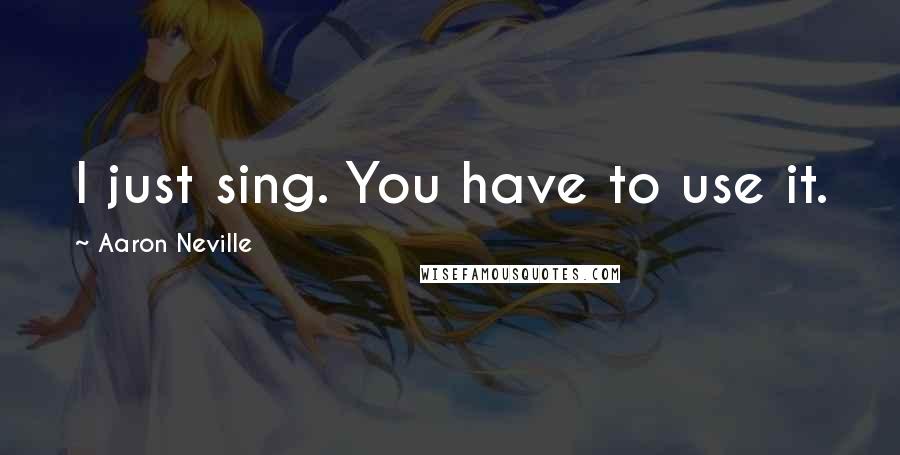 Aaron Neville quotes: I just sing. You have to use it.