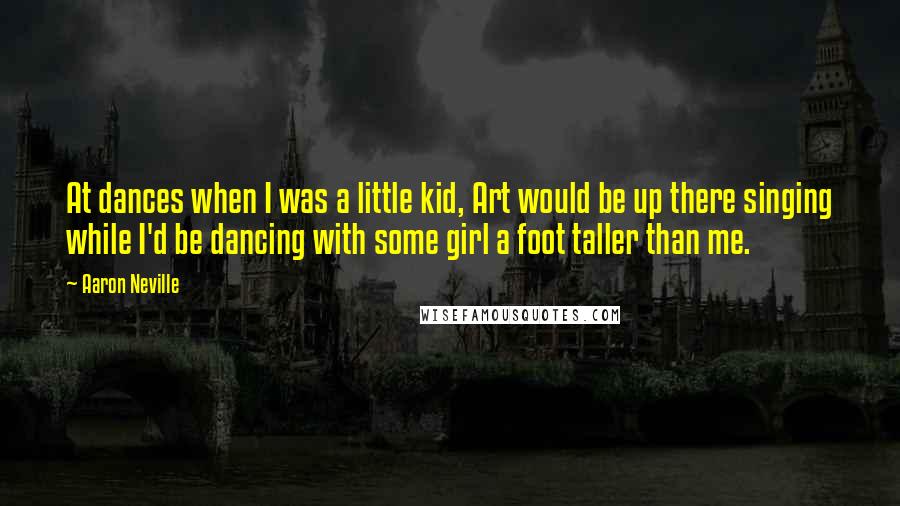 Aaron Neville quotes: At dances when I was a little kid, Art would be up there singing while I'd be dancing with some girl a foot taller than me.