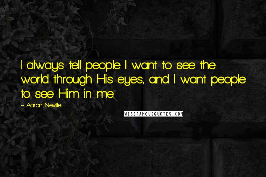 Aaron Neville quotes: I always tell people I want to see the world through His eyes, and I want people to see Him in me.