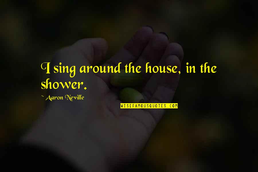 Aaron Neville Quotes By Aaron Neville: I sing around the house, in the shower.